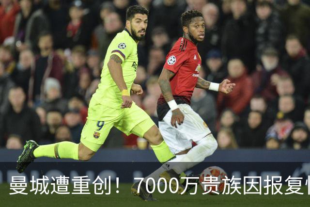曼城遭重创！7000万贵族因报复性踢球被罚红，B费挑衅却未受罚引发热议