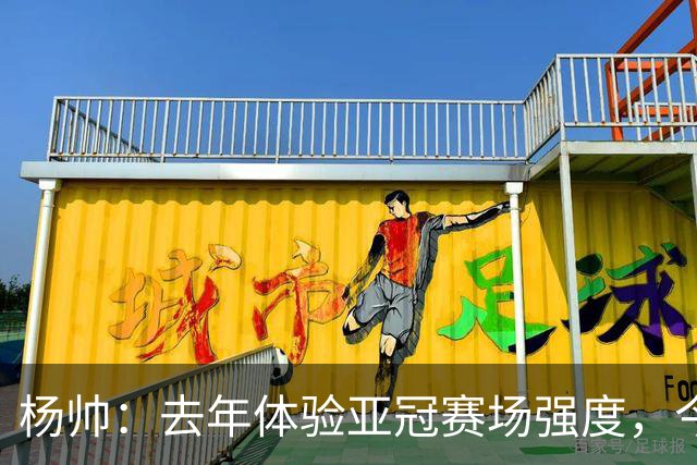 杨帅：去年体验亚冠赛场强度，今年心态更为稳定