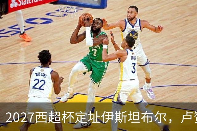 2027西超杯定址伊斯坦布尔，卢赞：潜在观众超百万